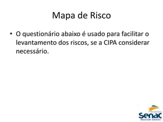 Mapa de Risco
• O questionário abaixo é usado para facilitar o
levantamento dos riscos, se a CIPA considerar
necessário.
 