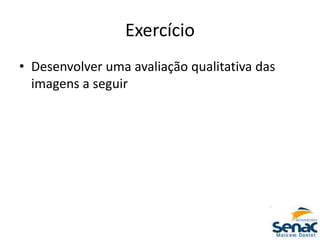 Exercício
• Desenvolver uma avaliação qualitativa das
imagens a seguir
 