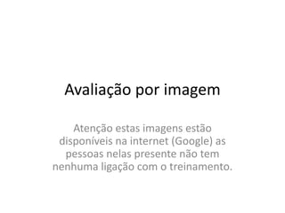 Avaliação por imagem
Atenção estas imagens estão
disponíveis na internet (Google) as
pessoas nelas presente não tem
nenhuma ligação com o treinamento.
 