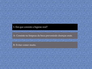 1- Em que consiste a higiene oral?A- Consiste na limpeza da boca prevenindo doenças orais.B- Evitar comer muito.