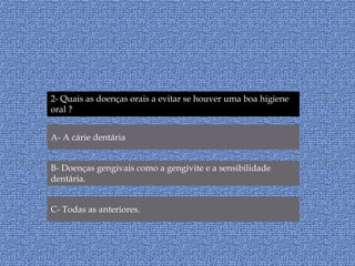 2- Quais as doenças orais a evitar se houver uma boa higiene oral ?A- A cárie dentária B- Doenças gengivais como a gengivite e a sensibilidade dentária.C- Todas as anteriores.