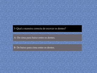 3- Qual a maneira correcta de escovar os dentes?A- De cima para baixo entre os dentes.B- De baixo para cima entre os dentes.