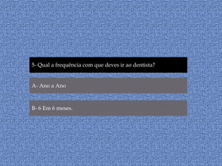 5- Qual a frequência com que deves ir ao dentista?A- Ano a AnoB- 6 Em 6 meses.