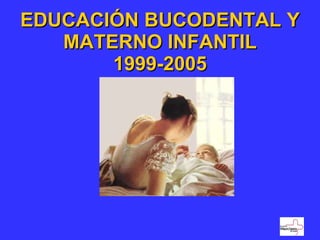 EDUCACIÓN BUCODENTAL Y MATERNO INFANTIL 1999-2005 