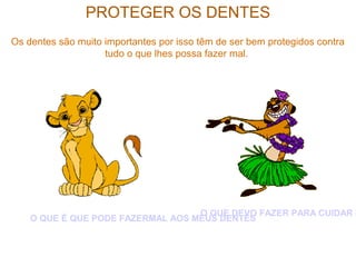 PROTEGER OS DENTES
Os dentes são muito importantes por isso têm de ser bem protegidos contra
tudo o que lhes possa fazer mal.
O QUE É QUE PODE FAZERMAL AOS MEUS DENTES
O QUE DEVO FAZER PARA CUIDAR D
 