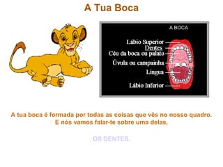 A Tua Boca
A BOCA
A tua boca é formada por todas as coisas que vês no nosso quadro.
E nós vamos falar-te sobre uma delas,
OS DENTES.
 