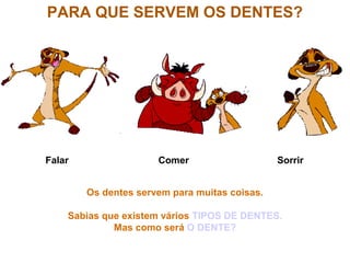 PARA QUE SERVEM OS DENTES?
Falar Comer Sorrir
Os dentes servem para muitas coisas.
Sabias que existem vários TIPOS DE DENTES.
Mas como será O DENTE?
 