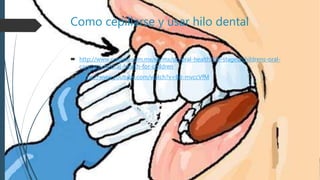 Como cepillarse y usar hilo dental
 http://www.colgate.com.mx/es/mx/oc/oral-health/life-stages/childrens-oral-
care/article/oral-health-for-children
 https://www.youtube.com/watch?v=Bit-mvccVfM
 