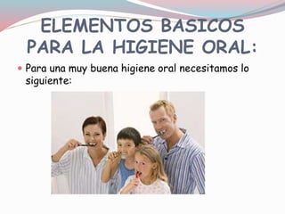 ELEMENTOS BASICOS
PARA LA HIGIENE ORAL:
 Para una muy buena higiene oral necesitamos lo
siguiente:
 