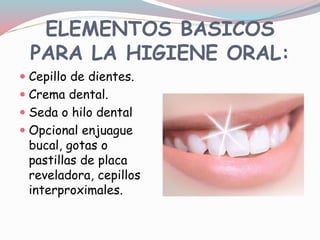 ELEMENTOS BASICOS
PARA LA HIGIENE ORAL:
 Cepillo de dientes.
 Crema dental.
 Seda o hilo dental
 Opcional enjuague
bucal, gotas o
pastillas de placa
reveladora, cepillos
interproximales.
 