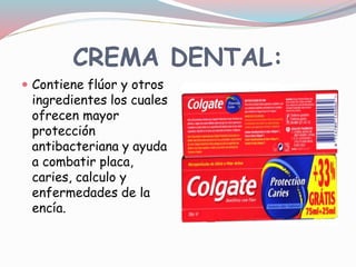 CREMA DENTAL:
 Contiene flúor y otros
ingredientes los cuales
ofrecen mayor
protección
antibacteriana y ayuda
a combatir placa,
caries, calculo y
enfermedades de la
encía.
 