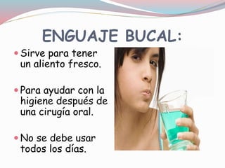 ENGUAJE BUCAL:
 Sirve para tener
un aliento fresco.
 Para ayudar con la
higiene después de
una cirugía oral.
 No se debe usar
todos los días.
 