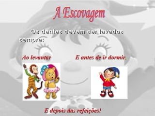 Os dentes devem ser lavadosOs dentes devem ser lavados
sempre:sempre:
Ao levantarAo levantar E antes de ir dormirE antes de ir dormir..
E depois das refeições!E depois das refeições!
 