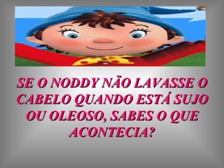 SE O NODDY NÃO LAVASSE OSE O NODDY NÃO LAVASSE O
CABELO QUANDO ESTÁ SUJOCABELO QUANDO ESTÁ SUJO
OU OLEOSO, SABES O QUEOU OLEOSO, SABES O QUE
ACONTECIA?ACONTECIA?
 