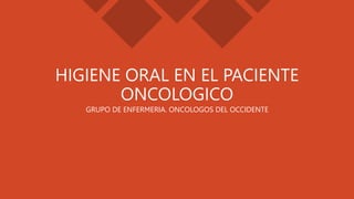 HIGIENE ORAL EN EL PACIENTE
ONCOLOGICO
GRUPO DE ENFERMERIA. ONCOLOGOS DEL OCCIDENTE
 
