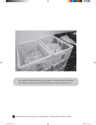 62 BOAS PRÁTICAS NA PANIFICAÇÃO E NA CONFEITARIA - DA PRODUÇÃO AO PONTO DE VENDA
Nas câmaras frigoríﬁcas, geladeiras ou nos freezers, o armazenamento dos produtos
deve facilitar a aplicação da regra PVPS (primeiro que vence, primeiro que sai).
cartilha-ABIP.indd 62cartilha-ABIP.indd 62 9/6/2010 13:00:139/6/2010 13:00:13
 