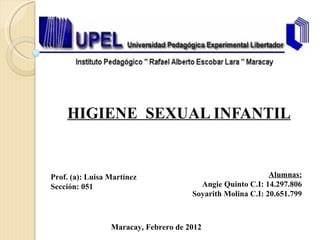 HIGIENE  SEXUAL INFANTIL Alumnas: Angie Quinto C.I: 14.297.806 Soyarith Molina C.I: 20.651.799 Prof. (a): Luisa Martínez Sección: 051 Maracay, Febrero de 2012 