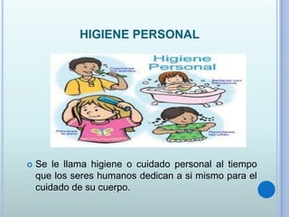 HIGIENE PERSONAL
 Se le llama higiene o cuidado personal al tiempo
que los seres humanos dedican a si mismo para el
cuidado de su cuerpo.
 