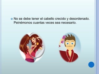  No se debe tener el cabello crecido y desordenado.
Peinémonos cuantas veces sea necesario.
 