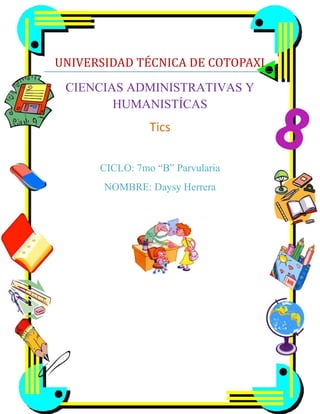 UNIVERSIDAD TÉCNICA DE COTOPAXI
CIENCIAS ADMINISTRATIVAS Y
HUMANISTÍCAS

Tics
CICLO: 7mo “B” Parvularia
NOMBRE: Daysy Herrera

 