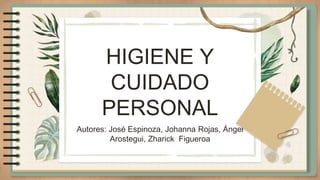 HIGIENE Y
CUIDADO
PERSONAL
Autores: José Espinoza, Johanna Rojas, Ángel
Arostegui, Zharick Figueroa
 