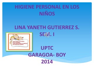 HIGIENE PERSONAL EN LOS
NIÑOS
LINA YANETH GUTIERREZ S.
SEM. I
UPTC
GARAGOA- BOY
2014
 