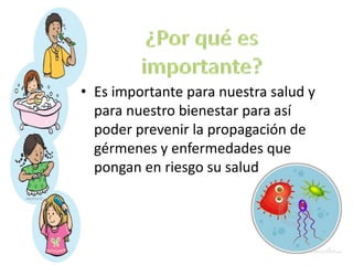 • Es importante para nuestra salud y
para nuestro bienestar para así
poder prevenir la propagación de
gérmenes y enfermedades que
pongan en riesgo su salud
 