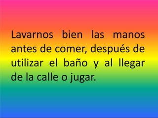Lavarnos bien las manos
antes de comer, después de
utilizar el baño y al llegar
de la calle o jugar.
 