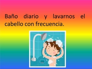 Baño diario y lavarnos el
cabello con frecuencia.
 