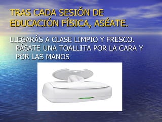 TRAS CADA SESIÓN DE EDUCACIÓN FÍSICA, ASÉATE. LLEGARÁS A CLASE LIMPIO Y FRESCO. PÁSATE UNA TOALLITA POR LA CARA Y POR LAS MANOS 
