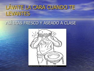 LÁVATE LA CARA CUANDO TE LEVANTES ASÍ IRAS FRESCO Y ASEADO A CLASE 
