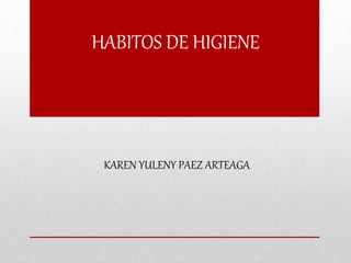 HABITOS DE HIGIENE
KAREN YULENY PAEZ ARTEAGA
 