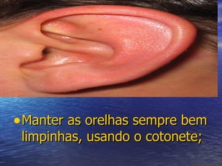Manter as orelhas sempre bem limpinhas, usando o cotonete; 