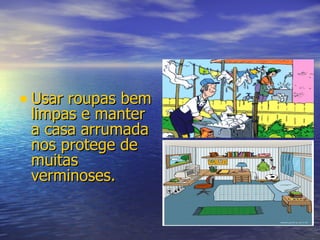 Usar roupas bem limpas e manter a casa arrumada nos protege de muitas verminoses. 
