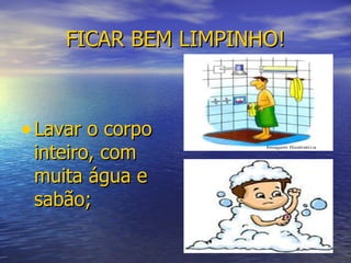 FICAR BEM LIMPINHO! Lavar o corpo inteiro, com muita água e sabão; 