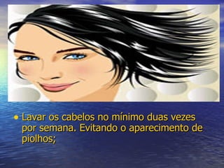 Lavar os cabelos no mínimo duas vezes por semana. Evitando o aparecimento de piolhos; 