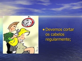 Devemos cortar os cabelos regularmente; 