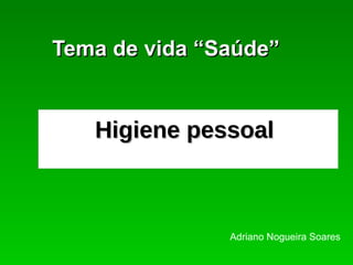 Higiene pessoal   Tema de vida “Saúde” Adriano Nogueira Soares 