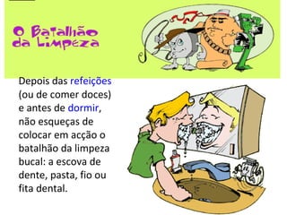 Depois das refeições
(ou de comer doces)
e antes de dormir,
não esqueças de
colocar em acção o
batalhão da limpeza
bucal: a escova de
dente, pasta, fio ou
fita dental.
 