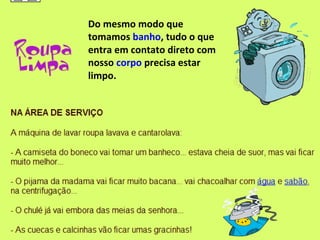 Do mesmo modo que
tomamos banho, tudo o que
entra em contato direto com
nosso corpo precisa estar
limpo.
 