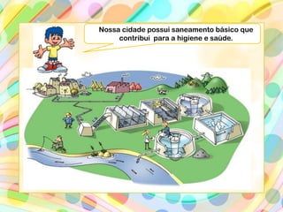 Nossa cidade possui saneamento básico que
contribui para a higiene e saúde.
 