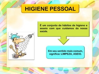 Em seu sentido mais comum,
significa: LIMPEZA, ASEIO.
HIGIENE PESSOAL
É um conjunto de hábitos de higiene e
asseio com que cuidamos da nossa
saúde.
 