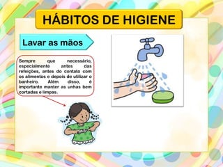 HÁBITOS DE HIGIENE
Lavar as mãos
Sempre que necessário,
especialmente antes das
refeições, antes do contato com
os alimentos e depois de utilizar o
banheiro. Além disso, é
importante manter as unhas bem
cortadas e limpas.
 