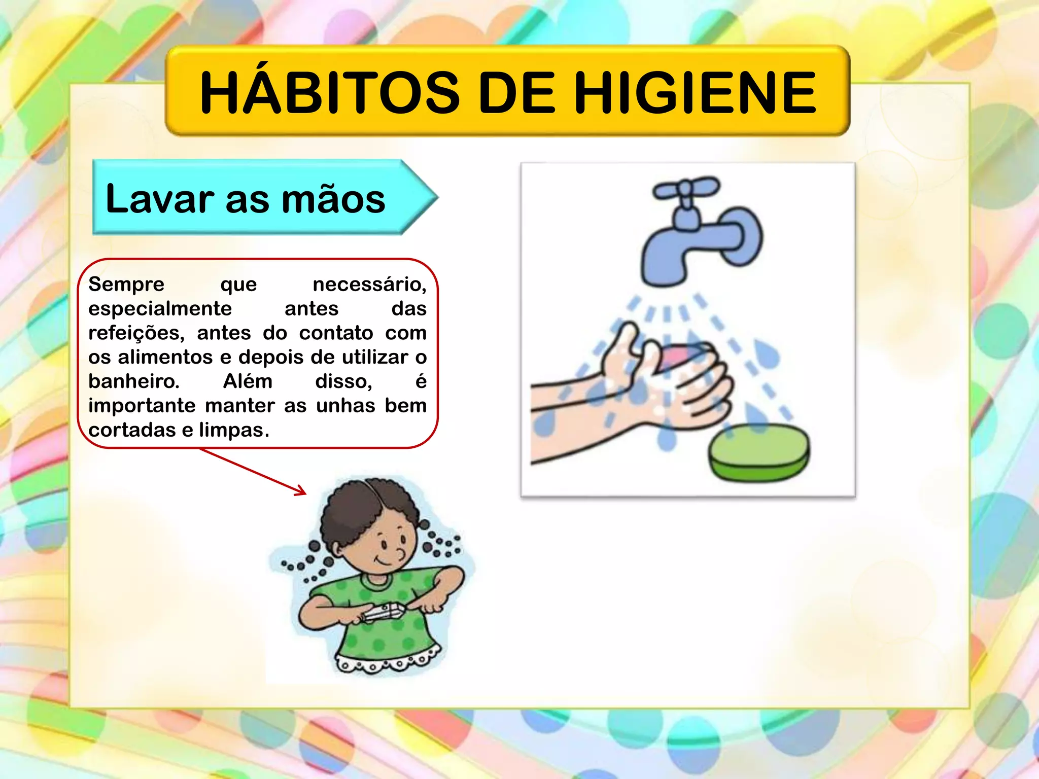HÁBITOS DE HIGIENE
Lavar as mãos
Sempre
que
necessário,
especialmente
antes
das
refeições, antes do contato com
os alimentos e depois de utilizar o
banheiro.
Além
disso,
é
importante manter as unhas bem
cortadas e limpas.