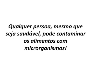Qualquer pessoa, mesmo que
seja saudável, pode contaminar
os alimentos com
microrganismos!
 