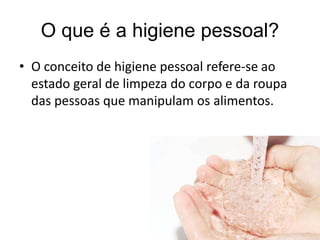 O que é a higiene pessoal?
• O conceito de higiene pessoal refere-se ao
estado geral de limpeza do corpo e da roupa
das pessoas que manipulam os alimentos.
 