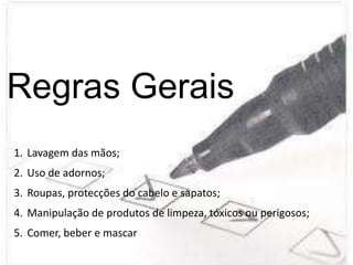 Regras Gerais
1. Lavagem das mãos;
2. Uso de adornos;
3. Roupas, protecções do cabelo e sapatos;
4. Manipulação de produtos de limpeza, tóxicos ou perigosos;
5. Comer, beber e mascar
 