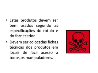 • Estes produtos devem ser
bem usados segundo as
especificações do rótulo e
do fornecedor.
• Devem ser colocadas fichas
técnicas dos produtos em
locais de fácil acesso a
todos os manipuladores.
 