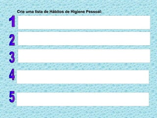 Crie uma lista de Hábitos de Higiene Pessoal: 1 2 3 4 5 