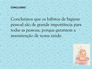 CONCLUSÃO: Concluímos que os hábitos de higiene pessoal são de grande importância para todas as pessoas, porque garantem a manutenção de nossa saúde. 